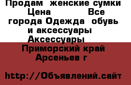 Продам  женские сумки › Цена ­ 1 000 - Все города Одежда, обувь и аксессуары » Аксессуары   . Приморский край,Арсеньев г.